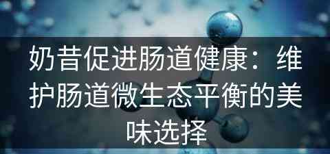 奶昔促进肠道健康：维护肠道微生态平衡的美味选择